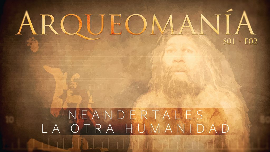 Arqueomanía S01 E02 | Neandertales, la Otra Humanidad