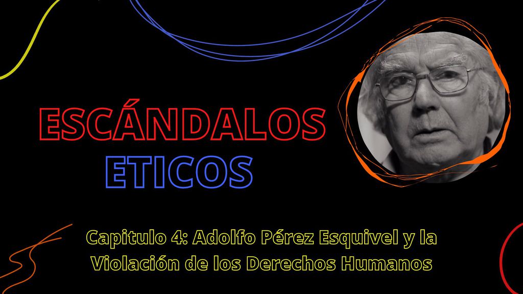 Escándalos Eticos Capitulo 4: Adolfo Pérez Esquivel y la Violación de los Derechos Humanos